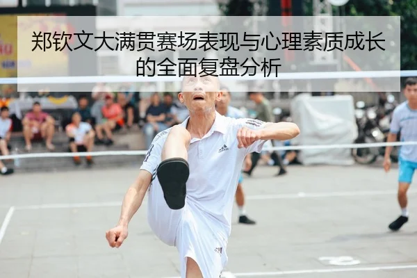郑钦文大满贯赛场表现与心理素质成长的全面复盘分析